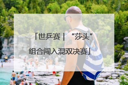 世乒赛｜“莎头”组合闯入混双决赛